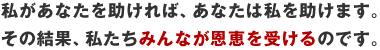 私があなたを助ければ、あなたは私を助けます。その結果、私たちみんなが恩恵を受けるのです。